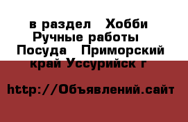  в раздел : Хобби. Ручные работы » Посуда . Приморский край,Уссурийск г.